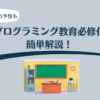 小学生からのプログラミング教育必修化を簡単解説｜受験や試験に影響？今後の予想も